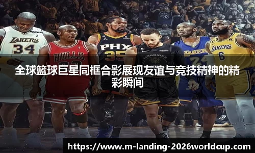 全球篮球巨星同框合影展现友谊与竞技精神的精彩瞬间